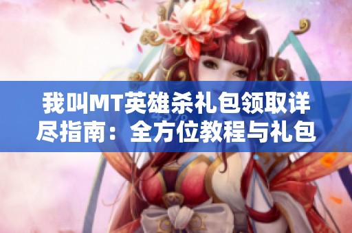 我叫MT英雄杀礼包领取详尽指南：全方位教程与礼包码汇总解析
