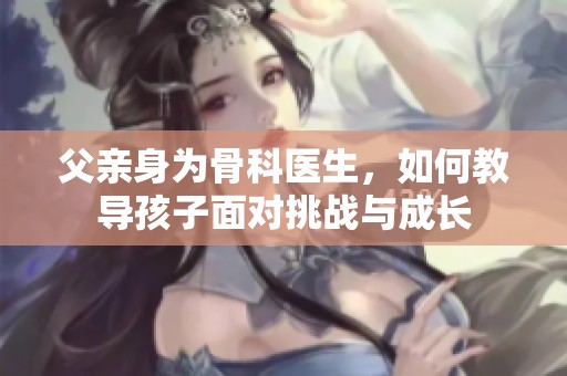 父亲身为骨科医生，如何教导孩子面对挑战与成长