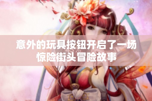 意外的玩具按钮开启了一场惊险街头冒险故事