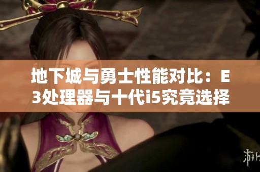 地下城与勇士性能对比：E3处理器与十代i5究竟选择哪一个更优越