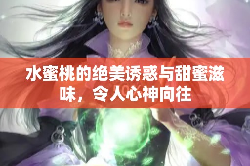 水蜜桃的绝美诱惑与甜蜜滋味，令人心神向往
