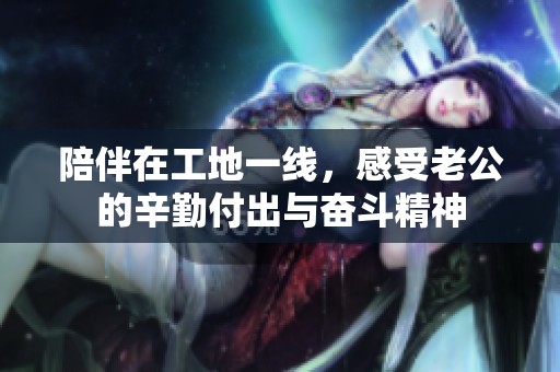 陪伴在工地一线，感受老公的辛勤付出与奋斗精神
