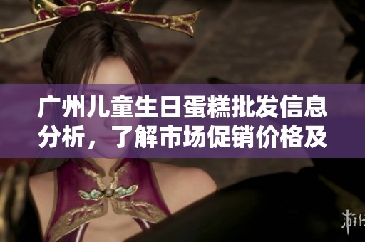 广州儿童生日蛋糕批发信息分析，了解市场促销价格及主要产地选择指导