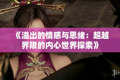 《溢出的情感与思绪：超越界限的内心世界探索》