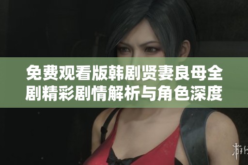 免费观看版韩剧贤妻良母全剧精彩剧情解析与角色深度剖析