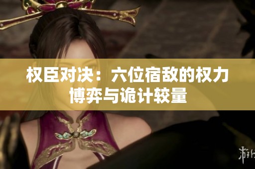权臣对决：六位宿敌的权力博弈与诡计较量