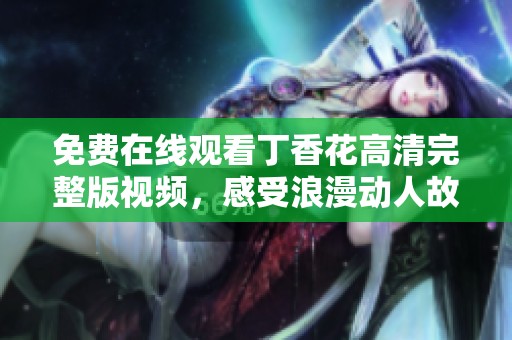 免费在线观看丁香花高清完整版视频，感受浪漫动人故事