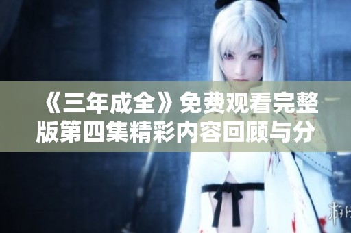 《三年成全》免费观看完整版第四集精彩内容回顾与分析