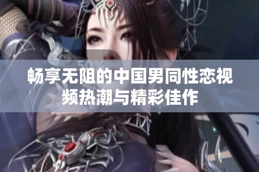 畅享无阻的中国男同性恋视频热潮与精彩佳作