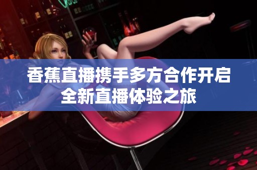 香蕉直播携手多方合作开启全新直播体验之旅