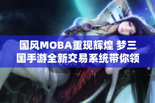国风MOBA重现辉煌 梦三国手游全新交易系统带你领略不一样的市场体验
