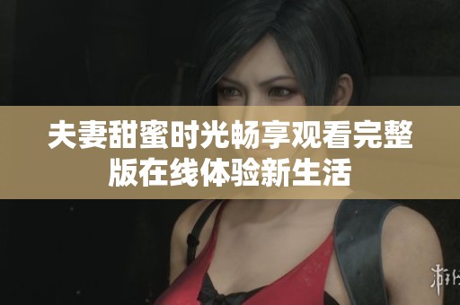 夫妻甜蜜时光畅享观看完整版在线体验新生活