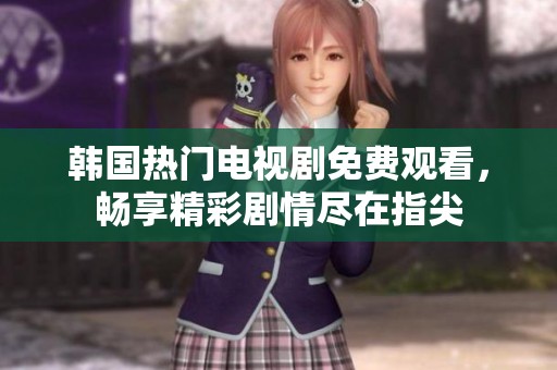 韩国热门电视剧免费观看，畅享精彩剧情尽在指尖