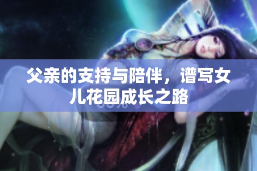 父亲的支持与陪伴，谱写女儿花园成长之路