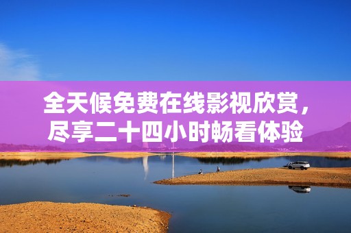 全天候免费在线影视欣赏，尽享二十四小时畅看体验