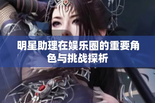 明星助理在娱乐圈的重要角色与挑战探析
