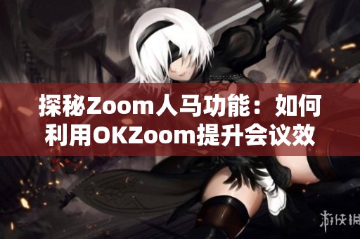 探秘Zoom人马功能：如何利用OKZoom提升会议效率