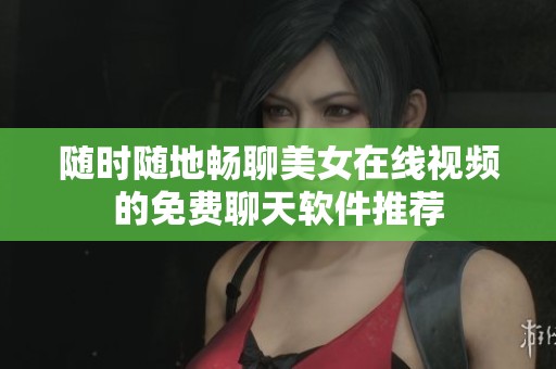随时随地畅聊美女在线视频的免费聊天软件推荐