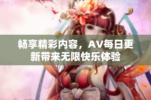 畅享精彩内容，AV每日更新带来无限快乐体验
