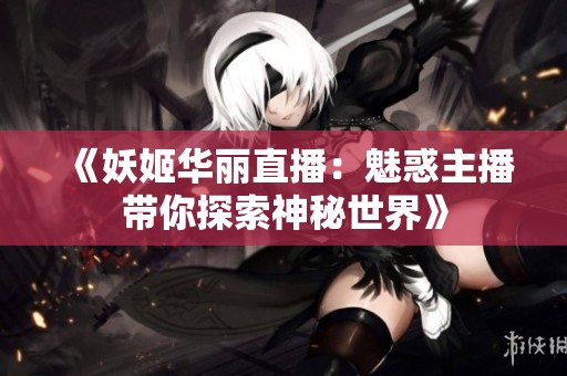 《妖姬华丽直播：魅惑主播带你探索神秘世界》