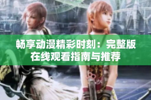 畅享动漫精彩时刻：完整版在线观看指南与推荐