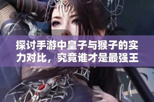探讨手游中皇子与猴子的实力对比，究竟谁才是最强王者的终极之选