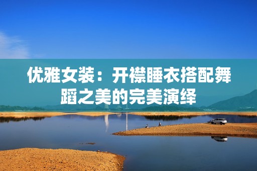 优雅女装：开襟睡衣搭配舞蹈之美的完美演绎