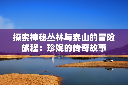 探索神秘丛林与泰山的冒险旅程：珍妮的传奇故事