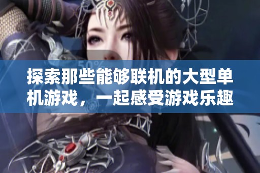 探索那些能够联机的大型单机游戏，一起感受游戏乐趣与挑战的无限可能性