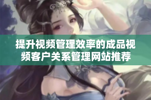 提升视频管理效率的成品视频客户关系管理网站推荐