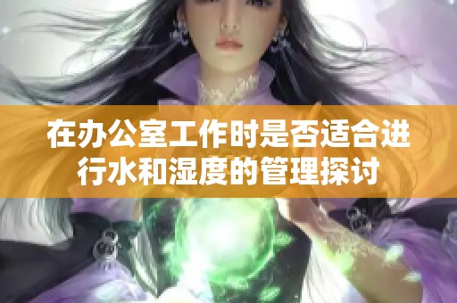 在办公室工作时是否适合进行水和湿度的管理探讨
