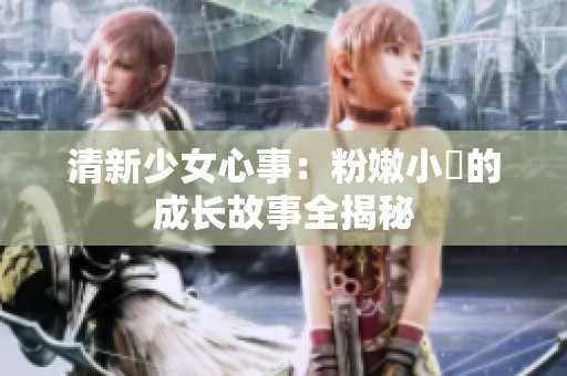 清新少女心事：粉嫩小泬的成长故事全揭秘