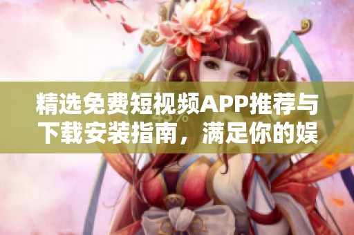 精选免费短视频APP推荐与下载安装指南，满足你的娱乐需求