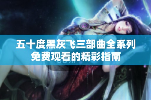 五十度黑灰飞三部曲全系列免费观看的精彩指南