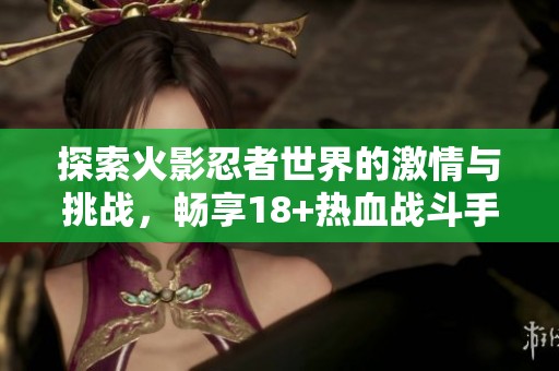 探索火影忍者世界的激情与挑战，畅享18+热血战斗手游的独特魅力与乐趣