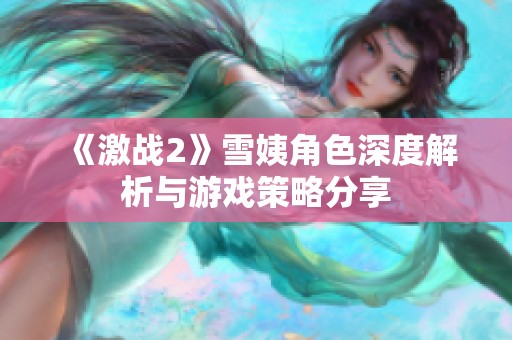 《激战2》雪姨角色深度解析与游戏策略分享