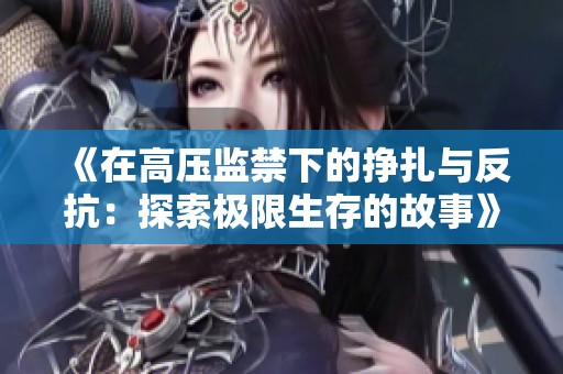 《在高压监禁下的挣扎与反抗：探索极限生存的故事》