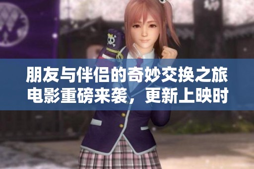朋友与伴侣的奇妙交换之旅电影重磅来袭，更新上映时间揭晓