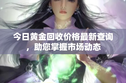 今日黄金回收价格最新查询，助您掌握市场动态
