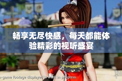 畅享无尽快感，每天都能体验精彩的视听盛宴