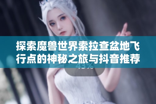 探索魔兽世界索拉查盆地飞行点的神秘之旅与抖音推荐字节手游攻略
