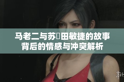 马老二与苏玥田敏捷的故事背后的情感与冲突解析