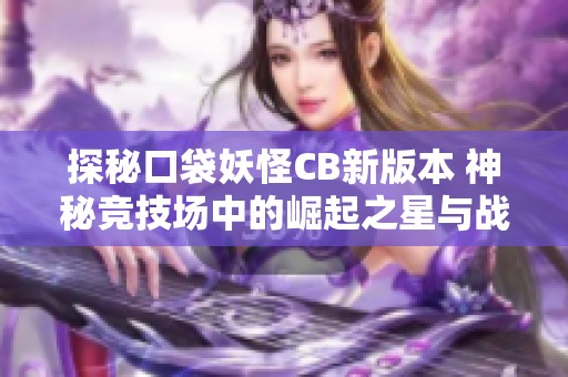 探秘口袋妖怪CB新版本 神秘竞技场中的崛起之星与战斗策略解析
