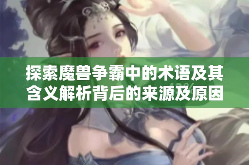 探索魔兽争霸中的术语及其含义解析背后的来源及原因是什么