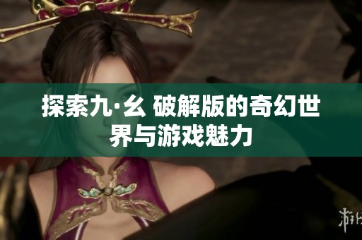 探索九·幺 破解版的奇幻世界与游戏魅力