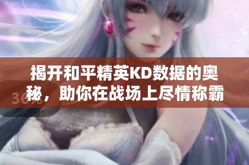 揭开和平精英KD数据的奥秘，助你在战场上尽情称霸的攻略指南