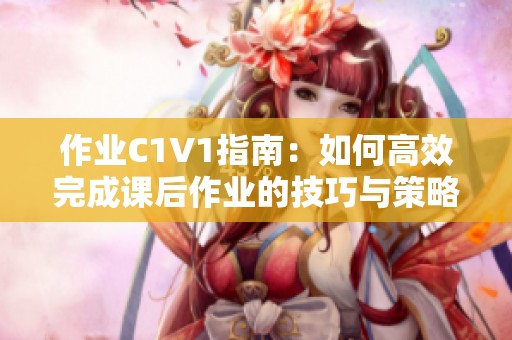 作业C1V1指南：如何高效完成课后作业的技巧与策略