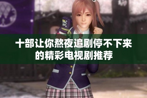 十部让你熬夜追剧停不下来的精彩电视剧推荐