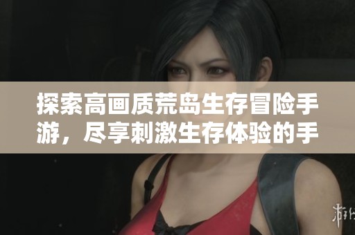 探索高画质荒岛生存冒险手游，尽享刺激生存体验的手机游戏推荐