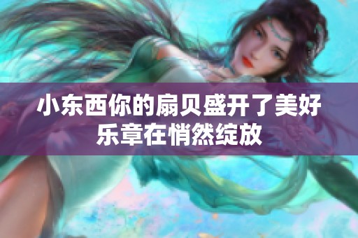 小东西你的扇贝盛开了美好乐章在悄然绽放